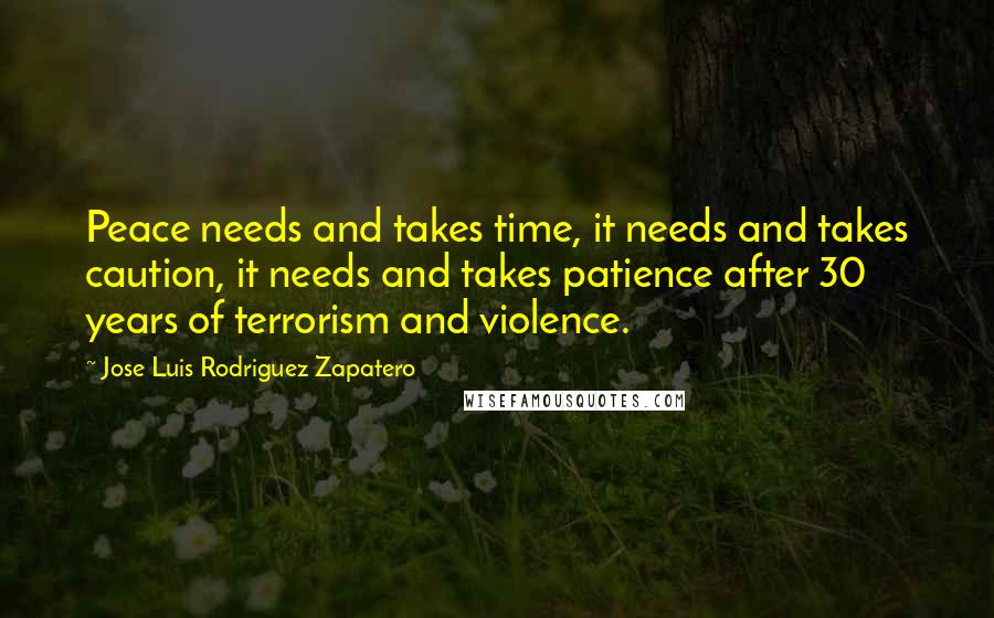 Jose Luis Rodriguez Zapatero Quotes: Peace needs and takes time, it needs and takes caution, it needs and takes patience after 30 years of terrorism and violence.