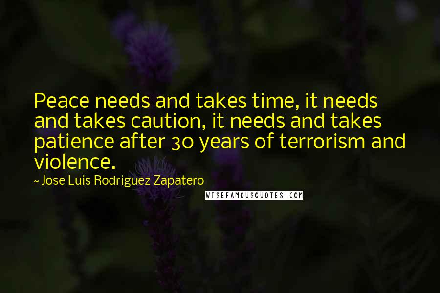 Jose Luis Rodriguez Zapatero Quotes: Peace needs and takes time, it needs and takes caution, it needs and takes patience after 30 years of terrorism and violence.