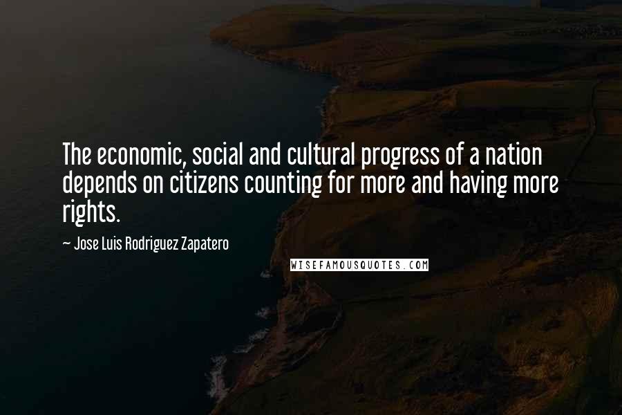 Jose Luis Rodriguez Zapatero Quotes: The economic, social and cultural progress of a nation depends on citizens counting for more and having more rights.