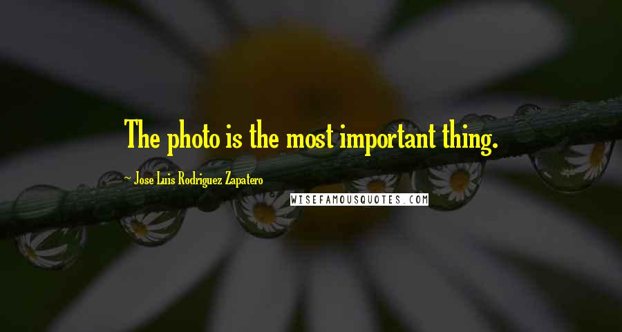 Jose Luis Rodriguez Zapatero Quotes: The photo is the most important thing.