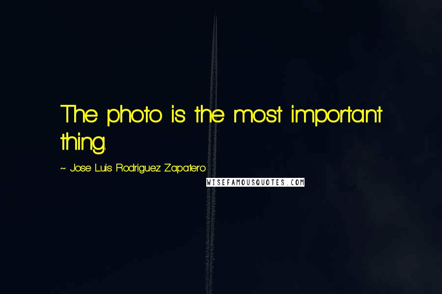 Jose Luis Rodriguez Zapatero Quotes: The photo is the most important thing.