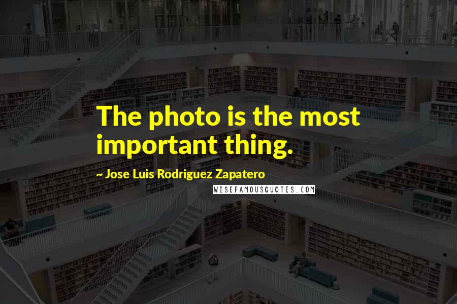 Jose Luis Rodriguez Zapatero Quotes: The photo is the most important thing.