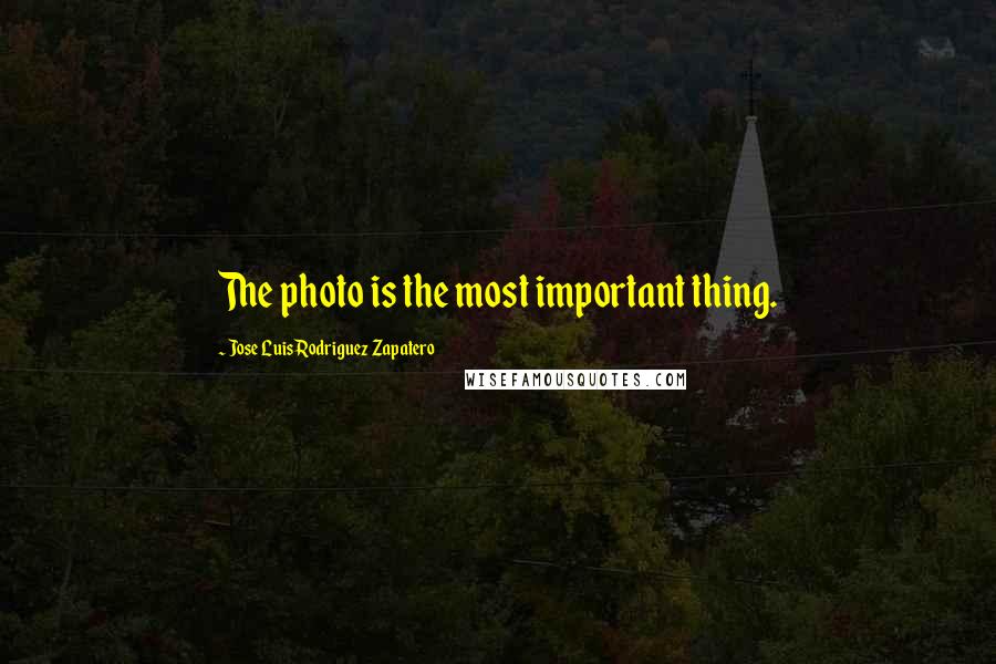 Jose Luis Rodriguez Zapatero Quotes: The photo is the most important thing.