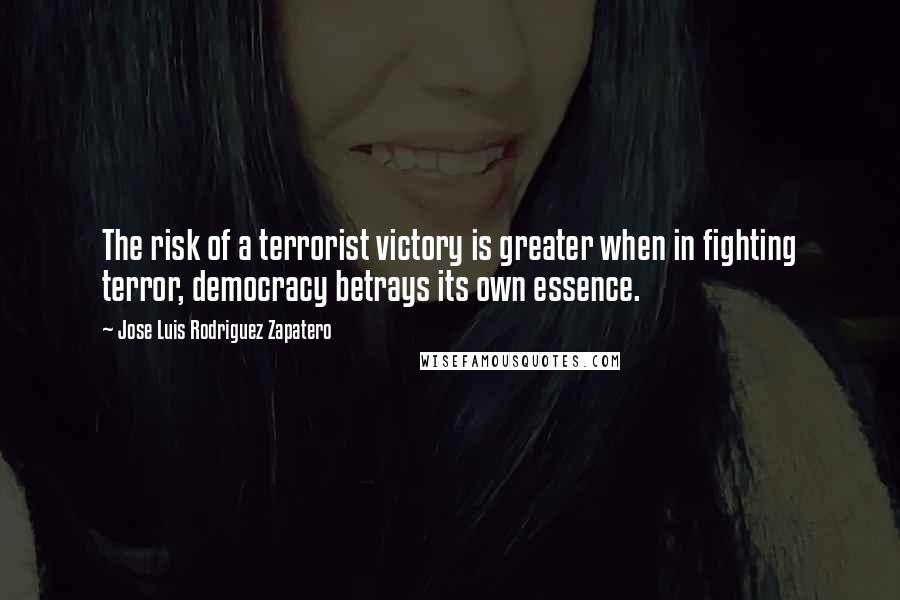 Jose Luis Rodriguez Zapatero Quotes: The risk of a terrorist victory is greater when in fighting terror, democracy betrays its own essence.