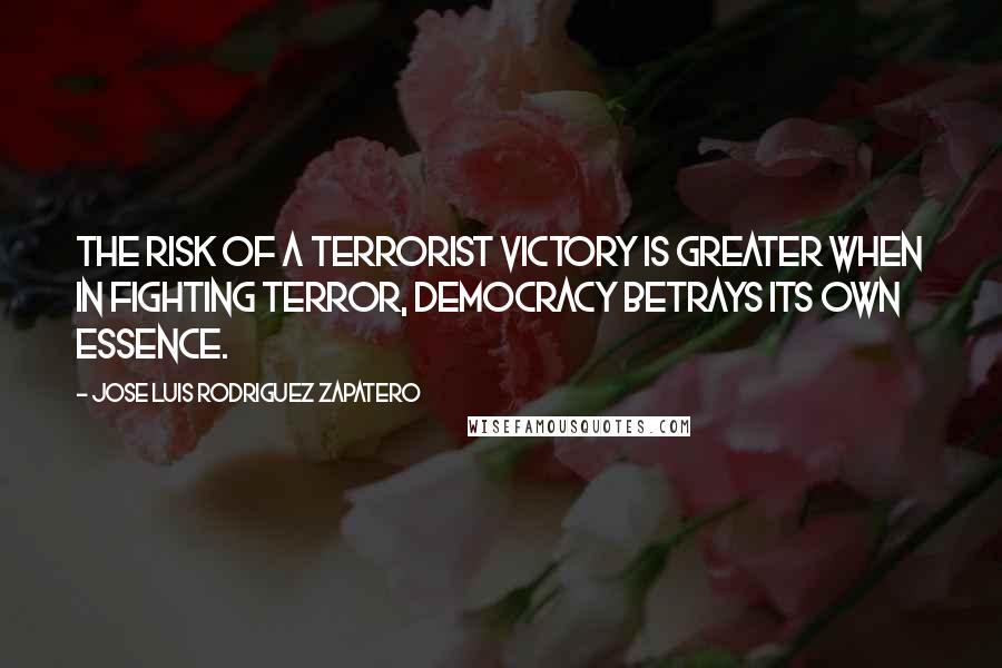 Jose Luis Rodriguez Zapatero Quotes: The risk of a terrorist victory is greater when in fighting terror, democracy betrays its own essence.