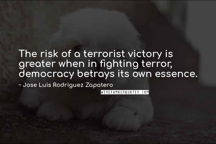 Jose Luis Rodriguez Zapatero Quotes: The risk of a terrorist victory is greater when in fighting terror, democracy betrays its own essence.