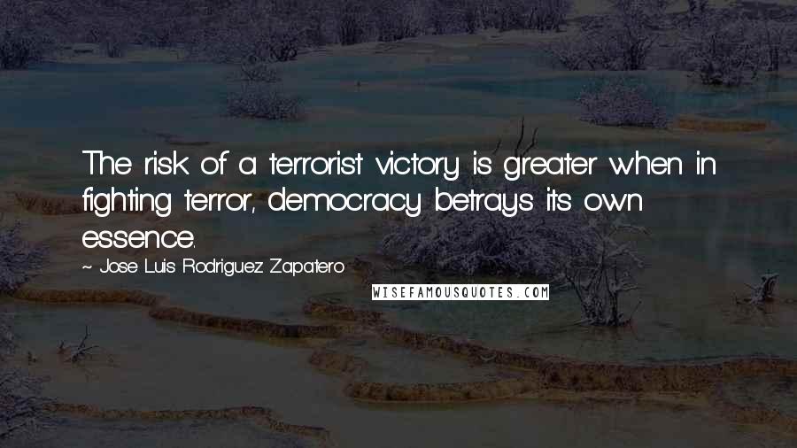 Jose Luis Rodriguez Zapatero Quotes: The risk of a terrorist victory is greater when in fighting terror, democracy betrays its own essence.