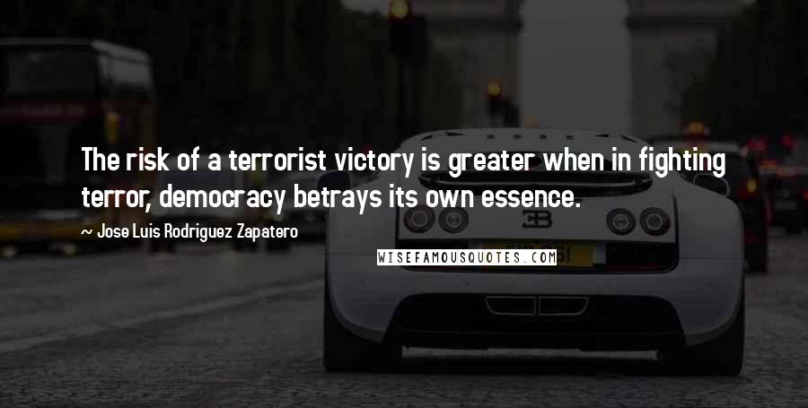 Jose Luis Rodriguez Zapatero Quotes: The risk of a terrorist victory is greater when in fighting terror, democracy betrays its own essence.