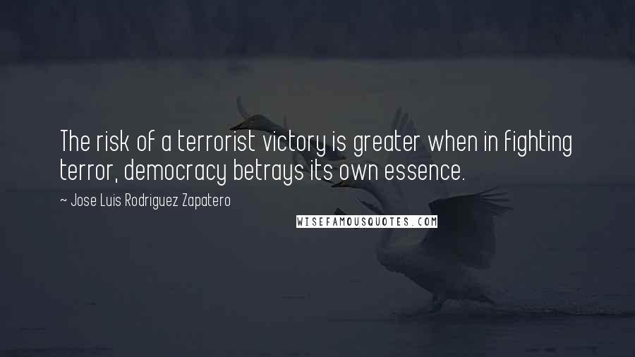 Jose Luis Rodriguez Zapatero Quotes: The risk of a terrorist victory is greater when in fighting terror, democracy betrays its own essence.