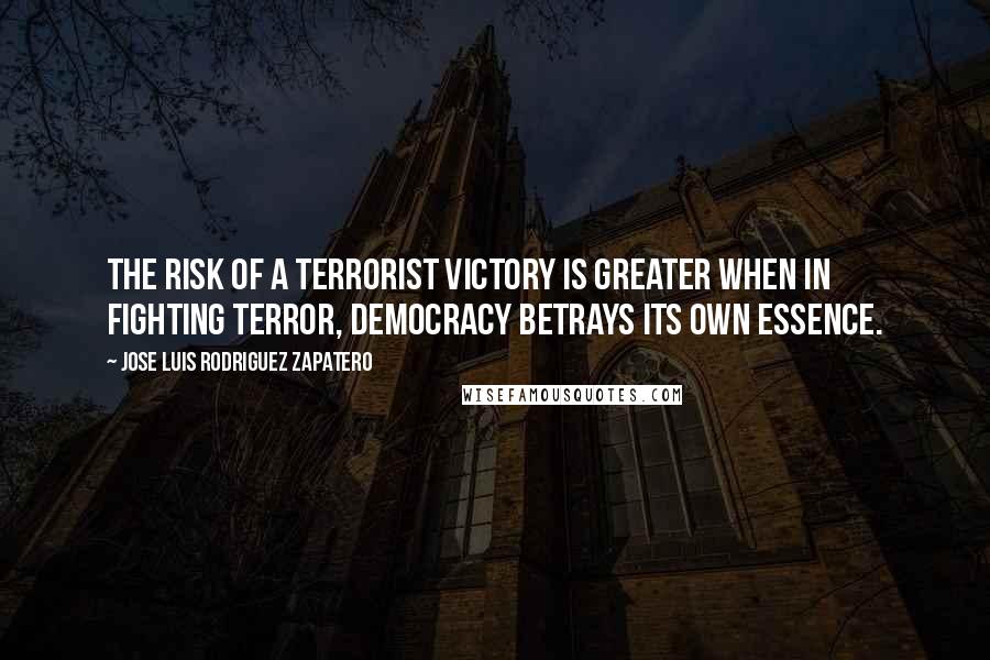 Jose Luis Rodriguez Zapatero Quotes: The risk of a terrorist victory is greater when in fighting terror, democracy betrays its own essence.