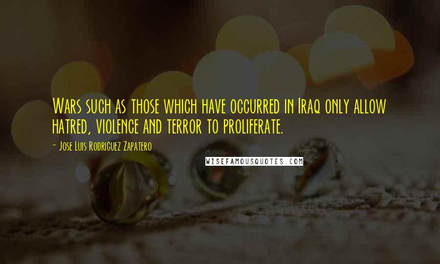 Jose Luis Rodriguez Zapatero Quotes: Wars such as those which have occurred in Iraq only allow hatred, violence and terror to proliferate.