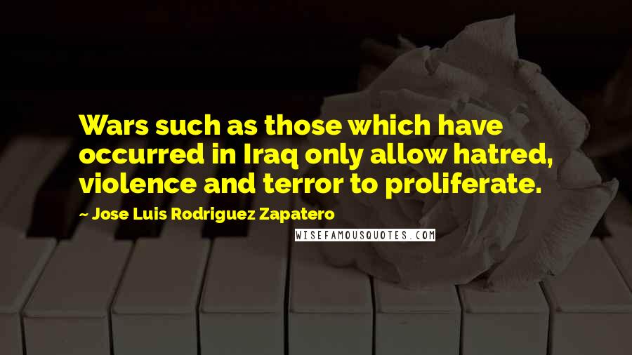 Jose Luis Rodriguez Zapatero Quotes: Wars such as those which have occurred in Iraq only allow hatred, violence and terror to proliferate.