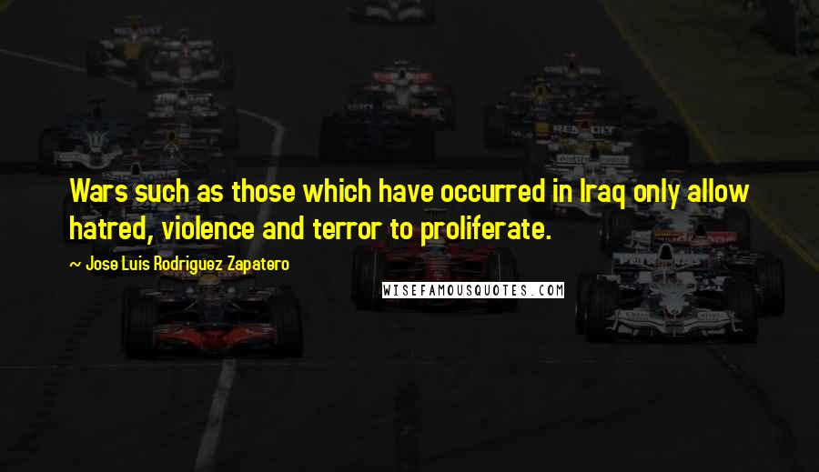 Jose Luis Rodriguez Zapatero Quotes: Wars such as those which have occurred in Iraq only allow hatred, violence and terror to proliferate.