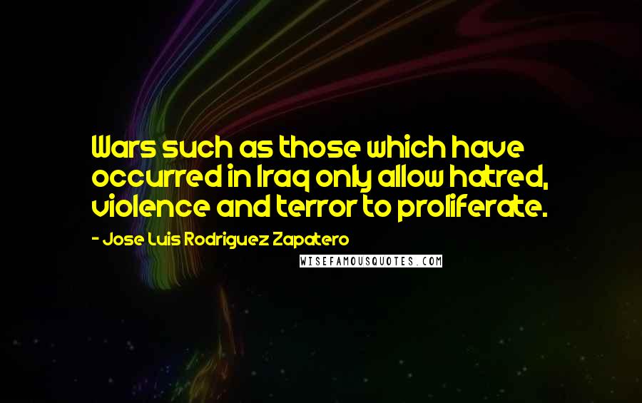 Jose Luis Rodriguez Zapatero Quotes: Wars such as those which have occurred in Iraq only allow hatred, violence and terror to proliferate.