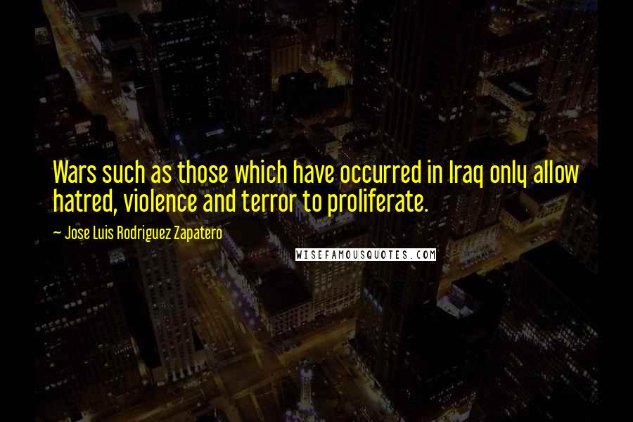 Jose Luis Rodriguez Zapatero Quotes: Wars such as those which have occurred in Iraq only allow hatred, violence and terror to proliferate.
