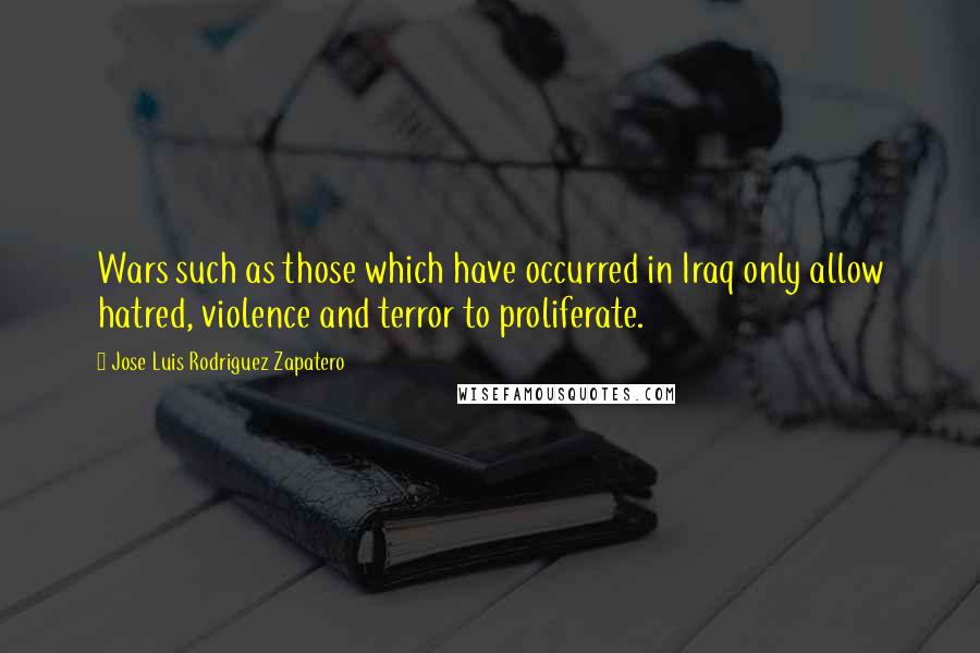 Jose Luis Rodriguez Zapatero Quotes: Wars such as those which have occurred in Iraq only allow hatred, violence and terror to proliferate.