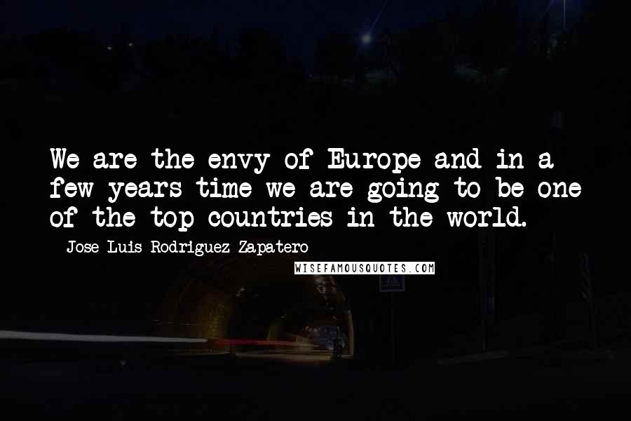 Jose Luis Rodriguez Zapatero Quotes: We are the envy of Europe and in a few years time we are going to be one of the top countries in the world.