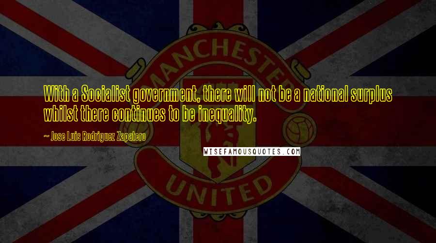 Jose Luis Rodriguez Zapatero Quotes: With a Socialist government, there will not be a national surplus whilst there continues to be inequality.