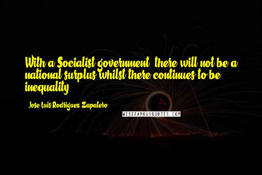 Jose Luis Rodriguez Zapatero Quotes: With a Socialist government, there will not be a national surplus whilst there continues to be inequality.