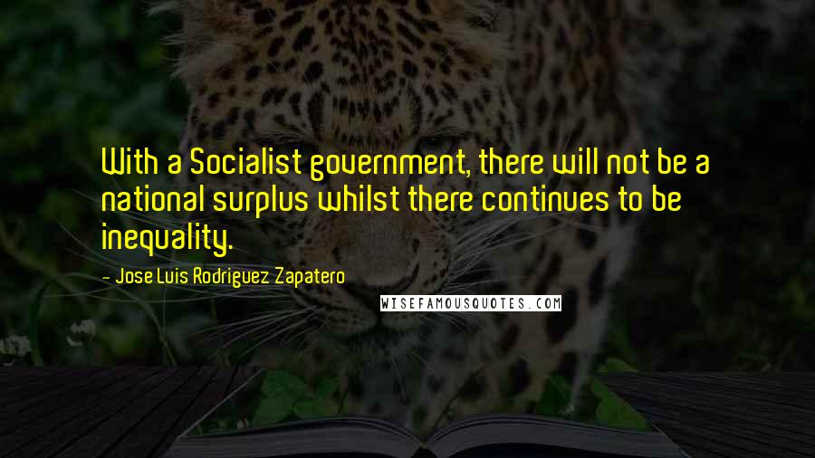 Jose Luis Rodriguez Zapatero Quotes: With a Socialist government, there will not be a national surplus whilst there continues to be inequality.