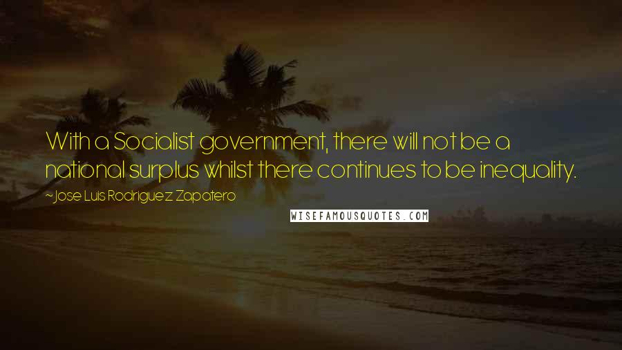 Jose Luis Rodriguez Zapatero Quotes: With a Socialist government, there will not be a national surplus whilst there continues to be inequality.