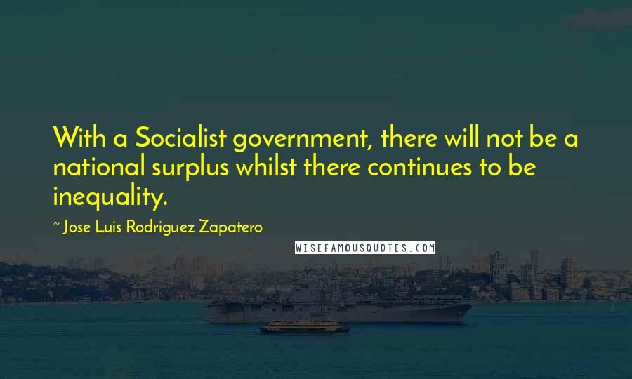 Jose Luis Rodriguez Zapatero Quotes: With a Socialist government, there will not be a national surplus whilst there continues to be inequality.