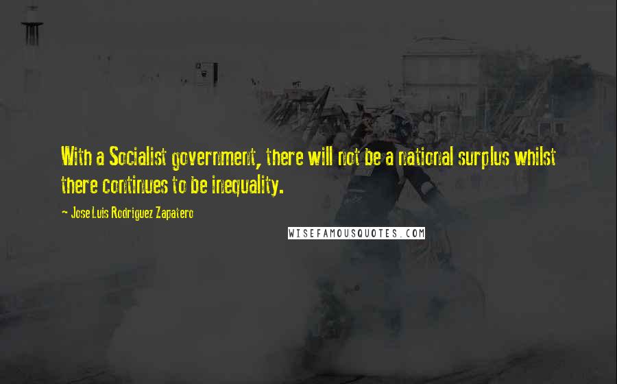 Jose Luis Rodriguez Zapatero Quotes: With a Socialist government, there will not be a national surplus whilst there continues to be inequality.
