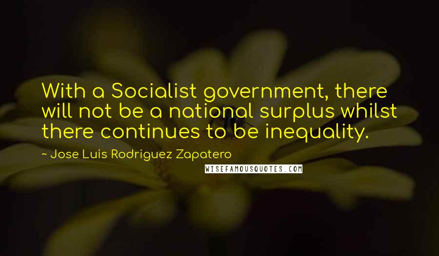 Jose Luis Rodriguez Zapatero Quotes: With a Socialist government, there will not be a national surplus whilst there continues to be inequality.