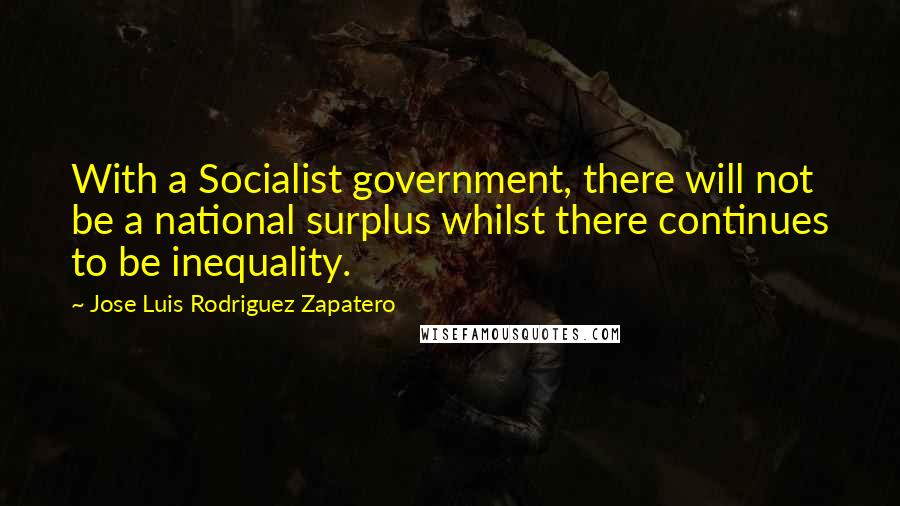 Jose Luis Rodriguez Zapatero Quotes: With a Socialist government, there will not be a national surplus whilst there continues to be inequality.