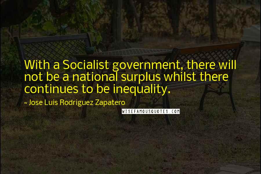 Jose Luis Rodriguez Zapatero Quotes: With a Socialist government, there will not be a national surplus whilst there continues to be inequality.