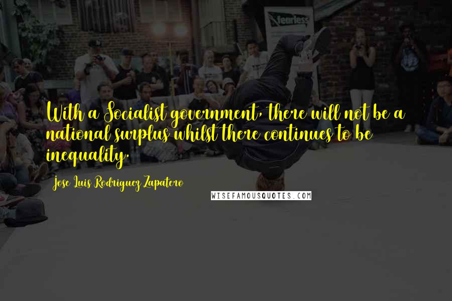 Jose Luis Rodriguez Zapatero Quotes: With a Socialist government, there will not be a national surplus whilst there continues to be inequality.