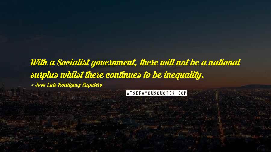 Jose Luis Rodriguez Zapatero Quotes: With a Socialist government, there will not be a national surplus whilst there continues to be inequality.