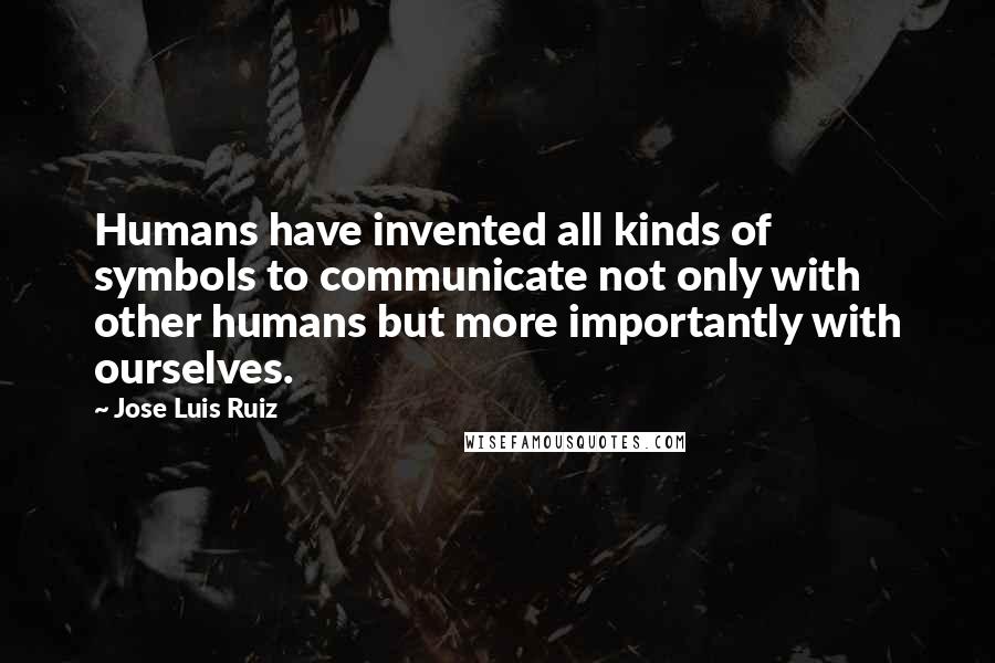 Jose Luis Ruiz Quotes: Humans have invented all kinds of symbols to communicate not only with other humans but more importantly with ourselves.