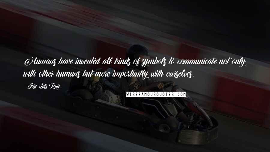 Jose Luis Ruiz Quotes: Humans have invented all kinds of symbols to communicate not only with other humans but more importantly with ourselves.