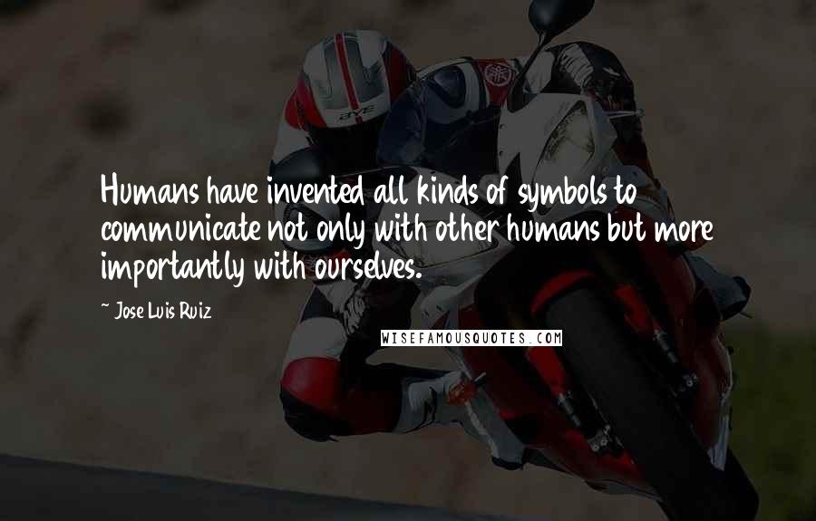 Jose Luis Ruiz Quotes: Humans have invented all kinds of symbols to communicate not only with other humans but more importantly with ourselves.