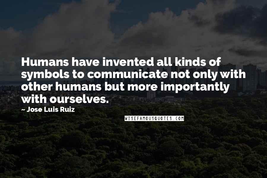 Jose Luis Ruiz Quotes: Humans have invented all kinds of symbols to communicate not only with other humans but more importantly with ourselves.