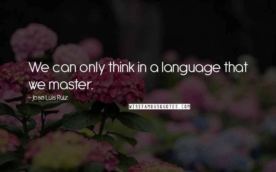 Jose Luis Ruiz Quotes: We can only think in a language that we master.