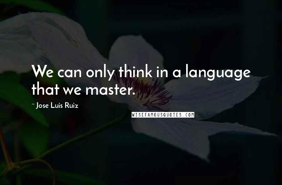 Jose Luis Ruiz Quotes: We can only think in a language that we master.