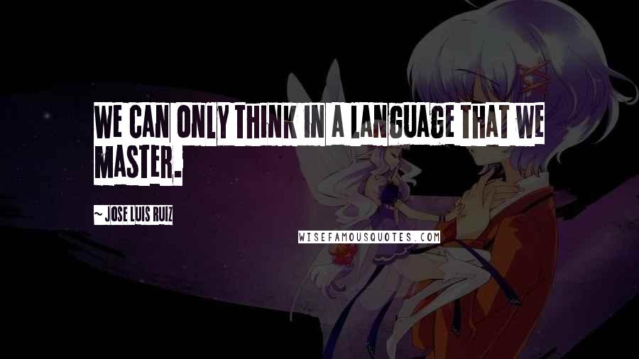 Jose Luis Ruiz Quotes: We can only think in a language that we master.