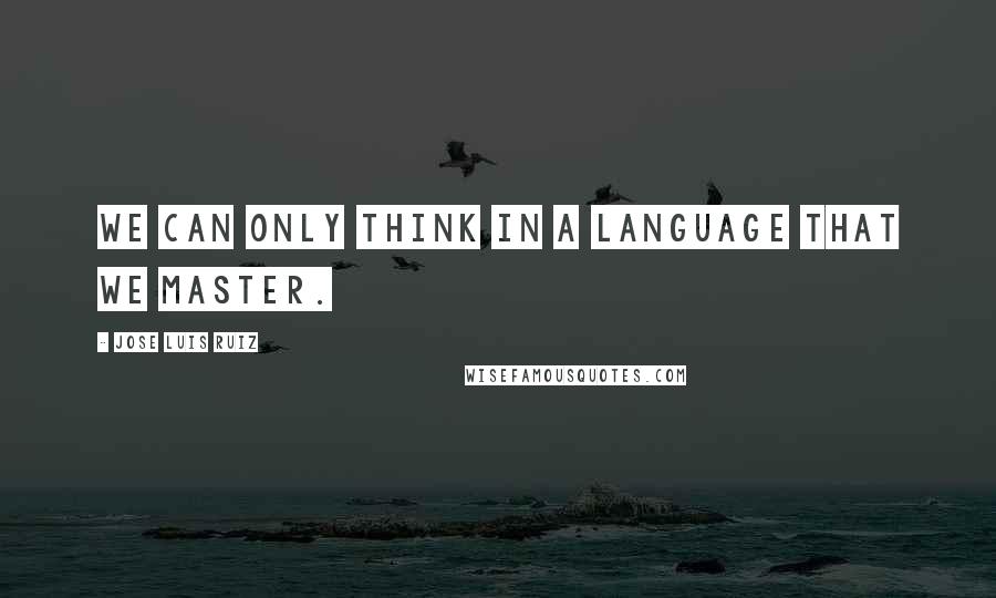 Jose Luis Ruiz Quotes: We can only think in a language that we master.