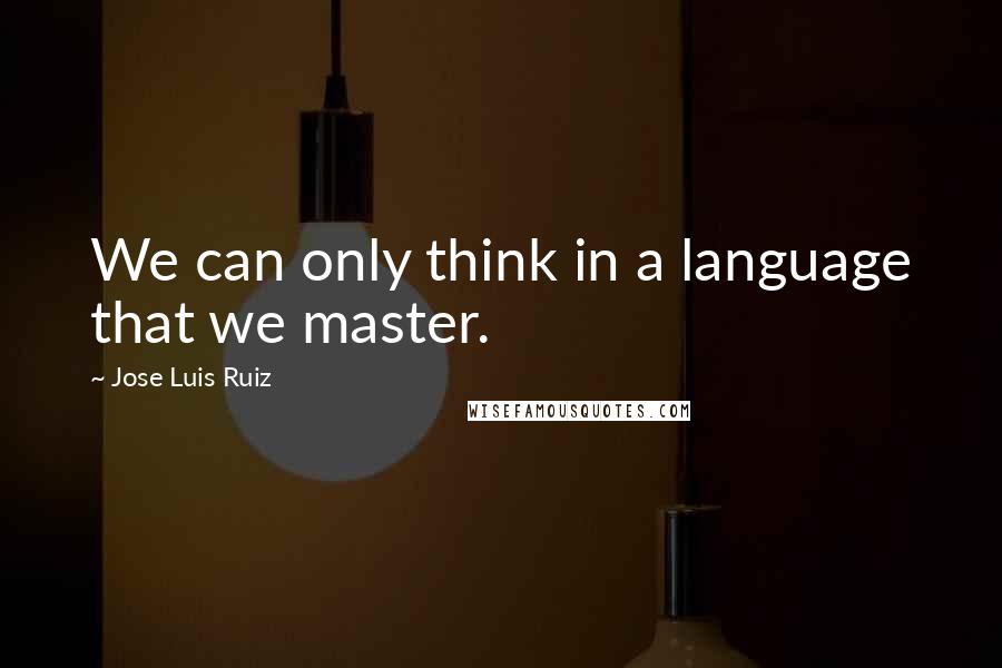 Jose Luis Ruiz Quotes: We can only think in a language that we master.