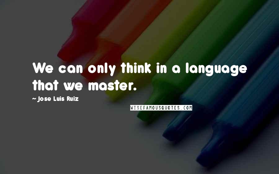 Jose Luis Ruiz Quotes: We can only think in a language that we master.