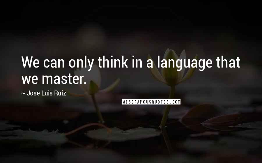 Jose Luis Ruiz Quotes: We can only think in a language that we master.