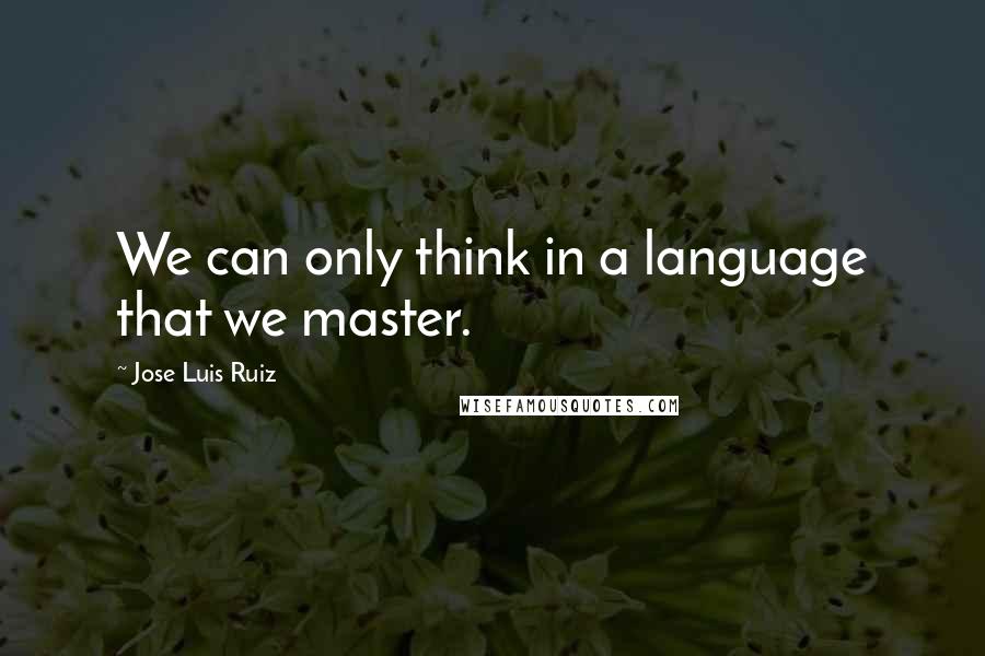 Jose Luis Ruiz Quotes: We can only think in a language that we master.