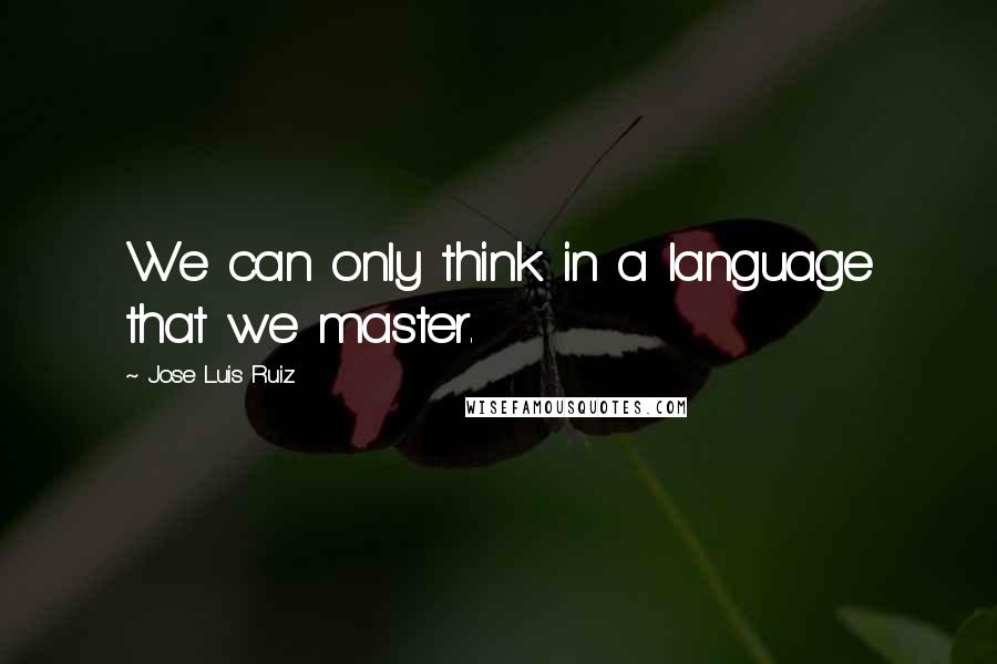 Jose Luis Ruiz Quotes: We can only think in a language that we master.