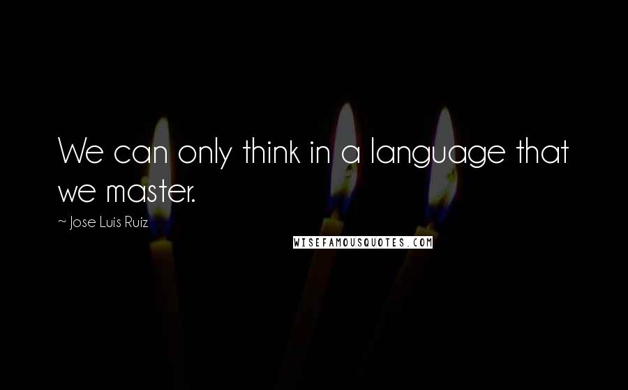 Jose Luis Ruiz Quotes: We can only think in a language that we master.