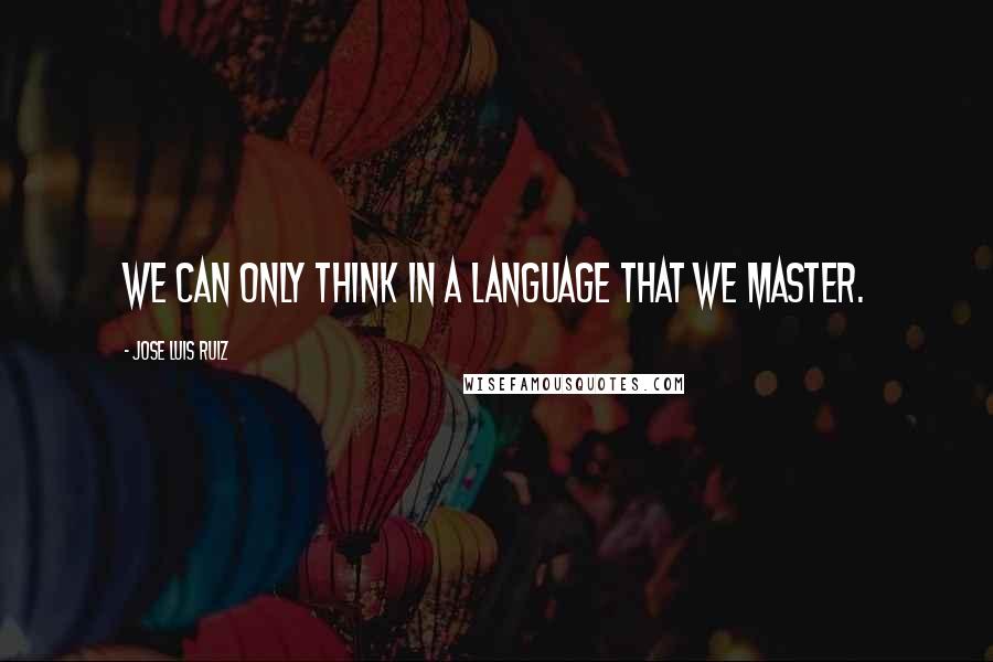 Jose Luis Ruiz Quotes: We can only think in a language that we master.