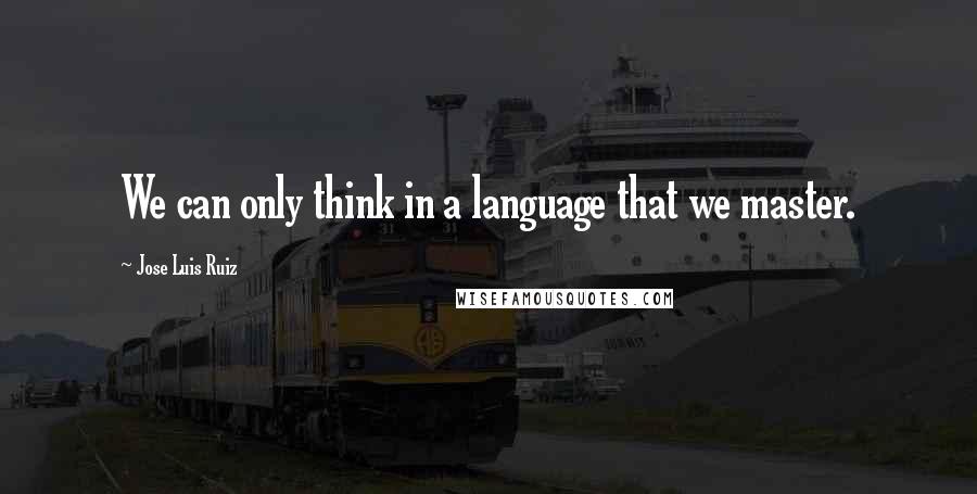 Jose Luis Ruiz Quotes: We can only think in a language that we master.