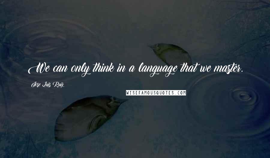 Jose Luis Ruiz Quotes: We can only think in a language that we master.