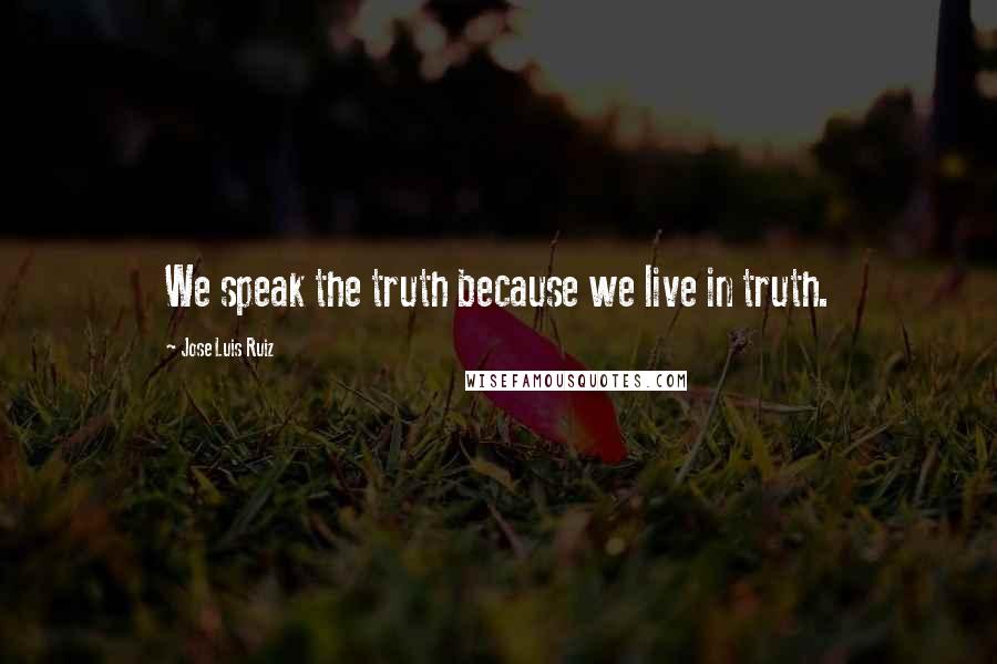 Jose Luis Ruiz Quotes: We speak the truth because we live in truth.